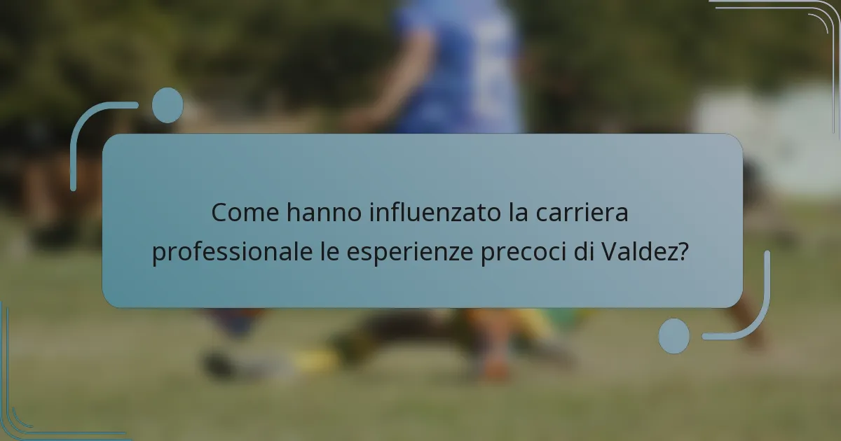 Come hanno influenzato la carriera professionale le esperienze precoci di Valdez?