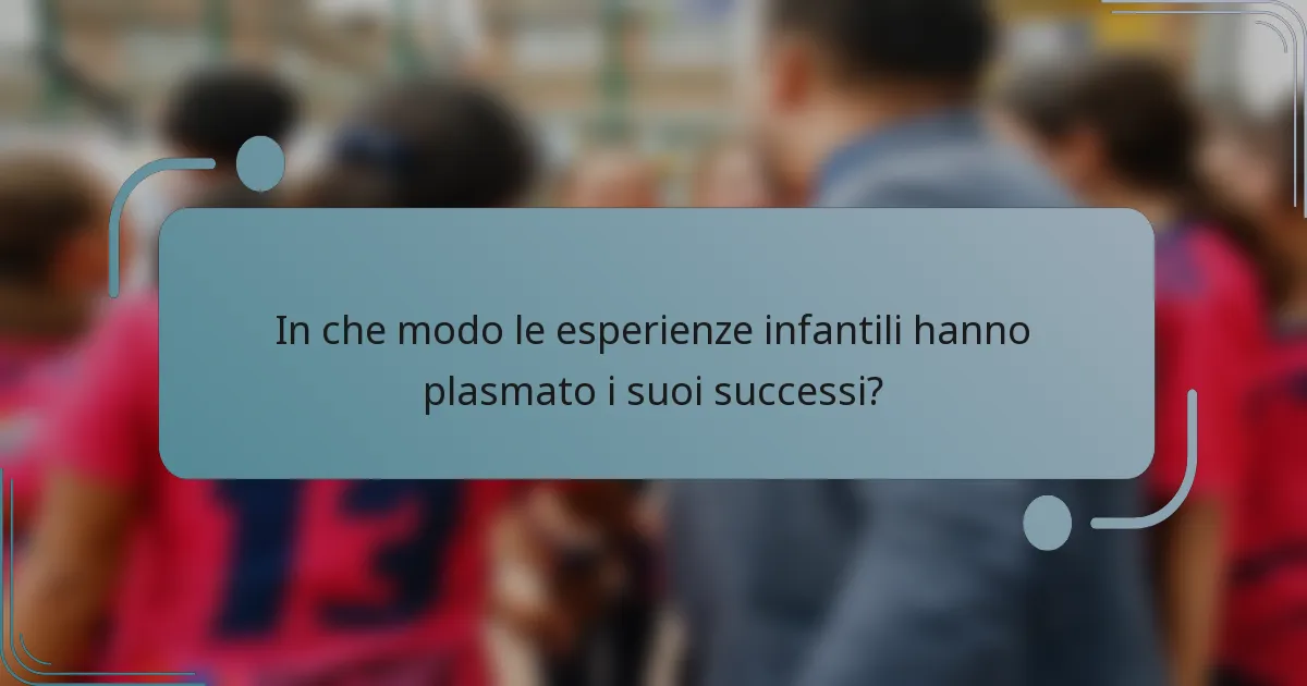 In che modo le esperienze infantili hanno plasmato i suoi successi?