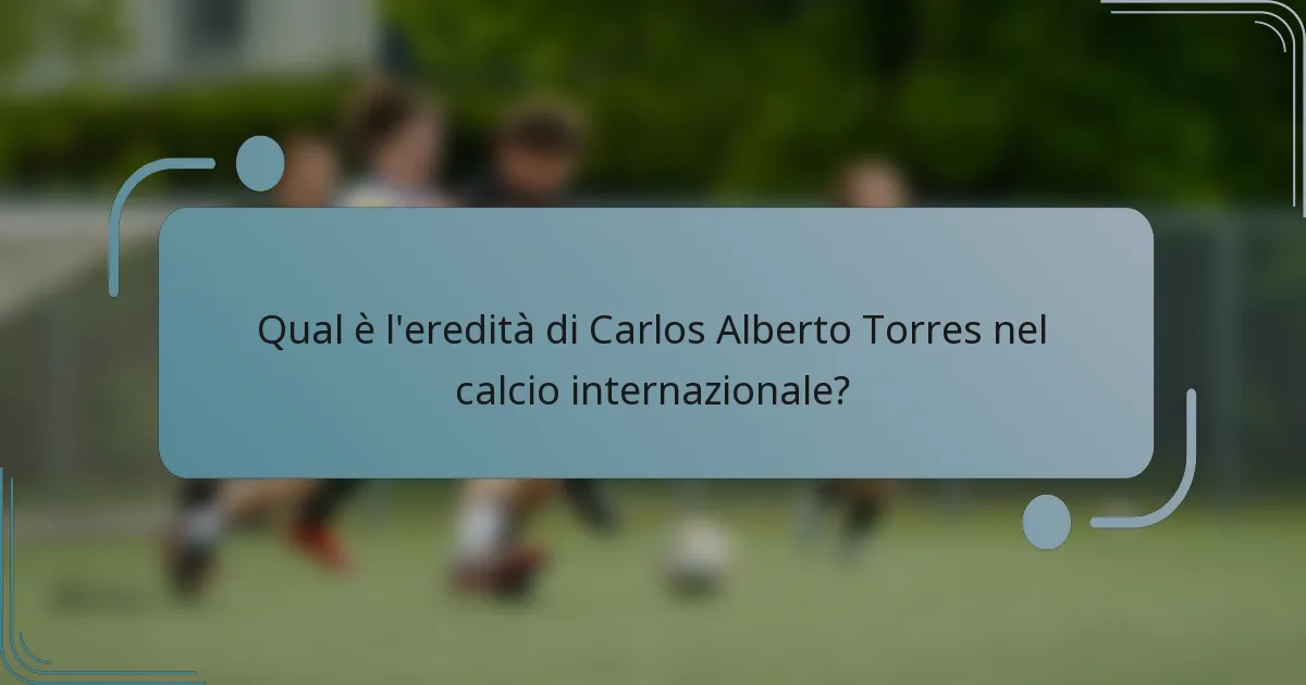 Qual è l'eredità di Carlos Alberto Torres nel calcio internazionale?