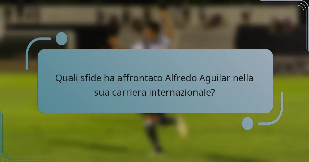 Quali sfide ha affrontato Alfredo Aguilar nella sua carriera internazionale?