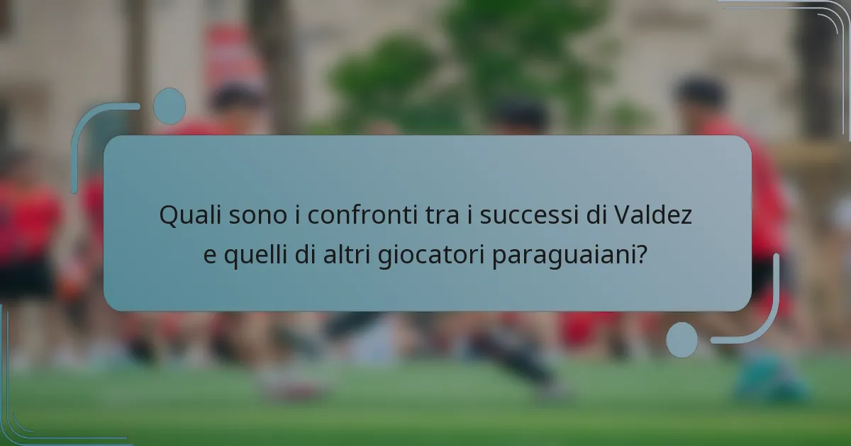 Quali sono i confronti tra i successi di Valdez e quelli di altri giocatori paraguaiani?
